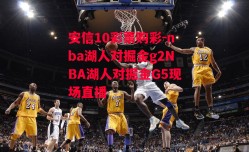 安信10彩票购彩-nba湖人对掘金g2NBA湖人对掘金G5现场直播