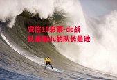 安信10彩票-dc战队基辅dc的队长是谁